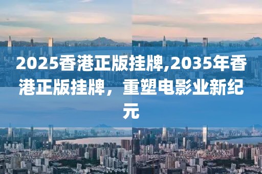 2025香港正版挂牌,2035年香港正版挂牌，重塑电影业新纪元