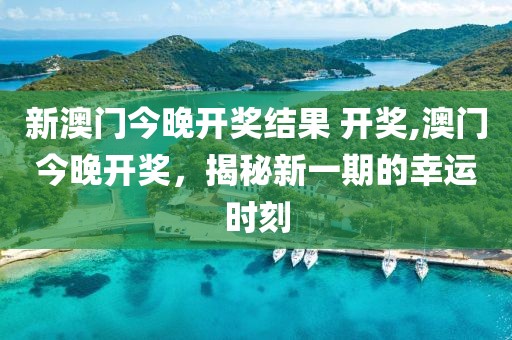 新澳门今晚开奖结果 开奖,澳门今晚开奖，揭秘新一期的幸运时刻