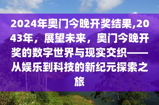 2024年奥门今晚开奖结果,2043年，展望未来，奥门今晚开奖的数字世界与现实交织——从娱乐到科技的新纪元探索之旅