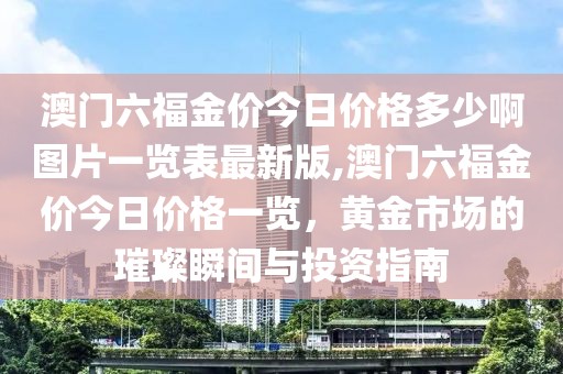 澳门六福金价今日价格多少啊图片一览表最新版,澳门六福金价今日价格一览，黄金市场的璀璨瞬间与投资指南