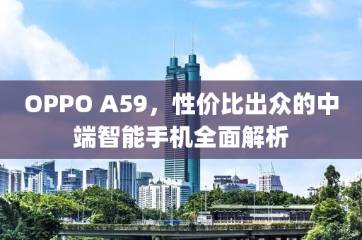 OPPO A59，性价比出众的中端智能手机全面解析
