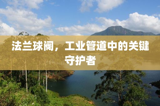 法兰球阀，工业管道中的关键守护者
