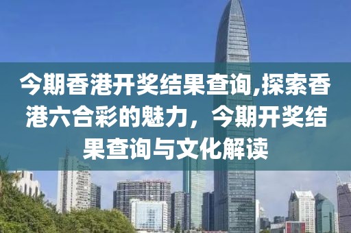 今期香港开奖结果查询,探索香港六合彩的魅力，今期开奖结果查询与文化解读