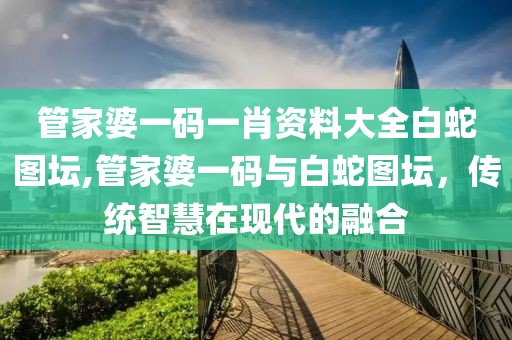 管家婆一码一肖资料大全白蛇图坛,管家婆一码与白蛇图坛，传统智慧在现代的融合