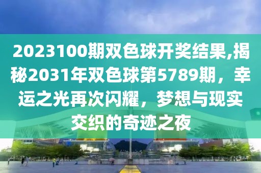 2023100期双色球开奖结果,揭秘2031年双色球第5789期，幸运之光再次闪耀，梦想与现实交织的奇迹之夜