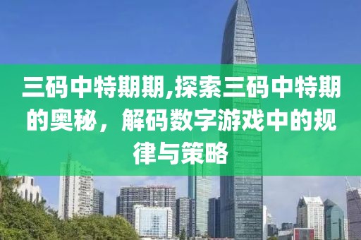 三码中特期期,探索三码中特期的奥秘，解码数字游戏中的规律与策略