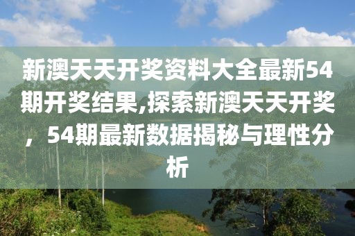 新澳天天开奖资料大全最新54期开奖结果,探索新澳天天开奖，54期最新数据揭秘与理性分析