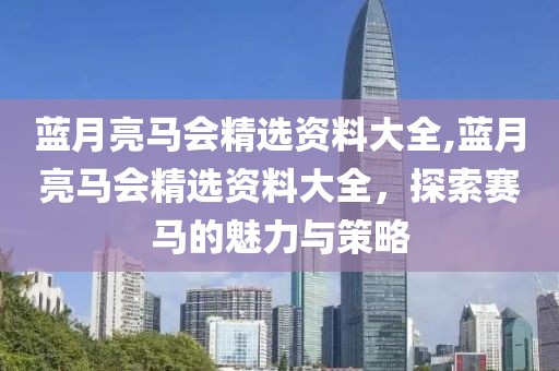 蓝月亮马会精选资料大全,蓝月亮马会精选资料大全，探索赛马的魅力与策略
