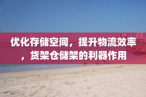 优化存储空间，提升物流效率，货架仓储架的利器作用