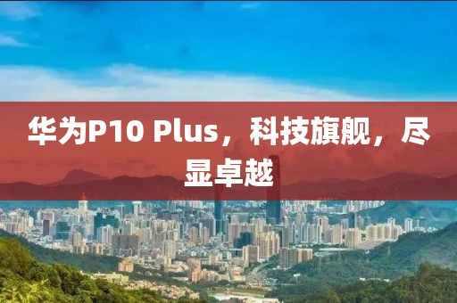 华为P10 Plus，科技旗舰，尽显卓越