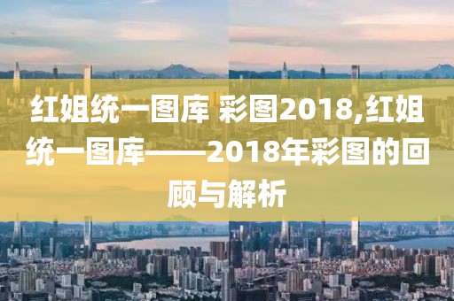 红姐统一图库 彩图2018,红姐统一图库——2018年彩图的回顾与解析
