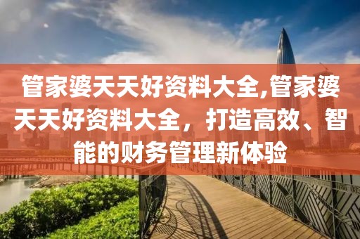 管家婆天天好资料大全,管家婆天天好资料大全，打造高效、智能的财务管理新体验