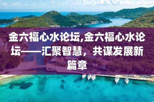 金六福心水论坛,金六福心水论坛——汇聚智慧，共谋发展新篇章
