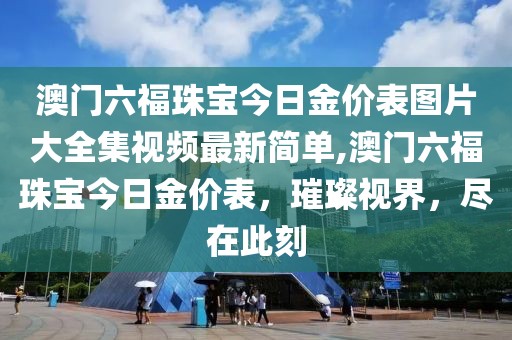澳门六福珠宝今日金价表图片大全集视频最新简单,澳门六福珠宝今日金价表，璀璨视界，尽在此刻