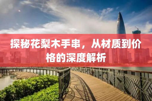 探秘花梨木手串，从材质到价格的深度解析