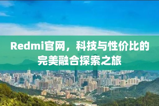 Redmi官网，科技与性价比的完美融合探索之旅