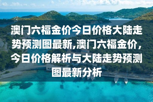 澳门六福金价今日价格大陆走势预测图最新,澳门六福金价，今日价格解析与大陆走势预测图最新分析
