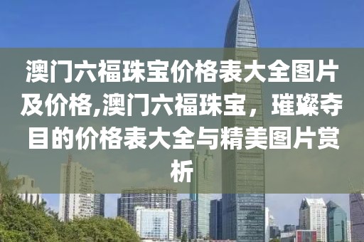 澳门六福珠宝价格表大全图片及价格,澳门六福珠宝，璀璨夺目的价格表大全与精美图片赏析