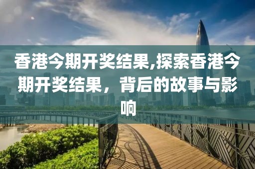 香港今期开奖结果,探索香港今期开奖结果，背后的故事与影响