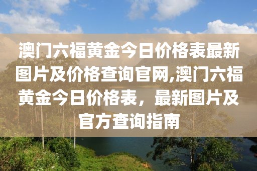 澳门六福黄金今日价格表最新图片及价格查询官网,澳门六福黄金今日价格表，最新图片及官方查询指南