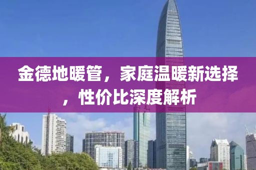 金德地暖管，家庭温暖新选择，性价比深度解析