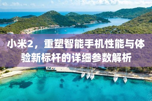 小米2，重塑智能手机性能与体验新标杆的详细参数解析