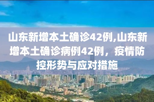山东新增本土确诊42例,山东新增本土确诊病例42例，疫情防控形势与应对措施