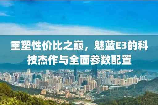 重塑性价比之巅，魅蓝E3的科技杰作与全面参数配置