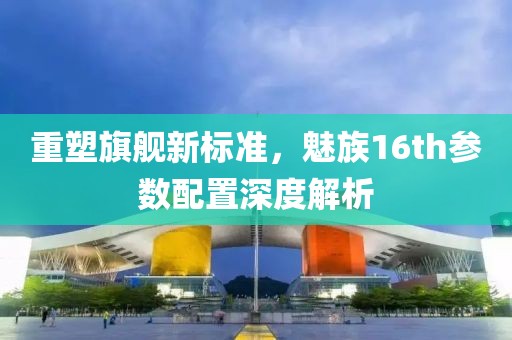 重塑旗舰新标准，魅族16th参数配置深度解析