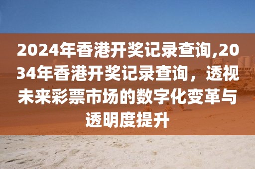2024年香港开奖记录查询,2034年香港开奖记录查询，透视未来彩票市场的数字化变革与透明度提升