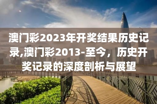 澳门彩2023年开奖结果历史记录,澳门彩2013-至今，历史开奖记录的深度剖析与展望