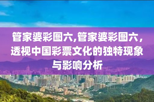 管家婆彩图六,管家婆彩图六，透视中国彩票文化的独特现象与影响分析