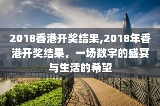 2018香港开奖结果,2018年香港开奖结果，一场数字的盛宴与生活的希望