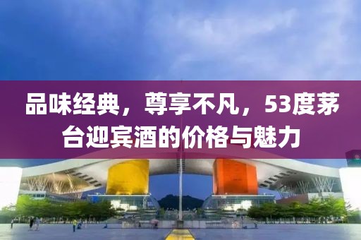 品味经典，尊享不凡，53度茅台迎宾酒的价格与魅力