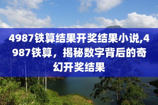 4987铁算结果开奖结果小说,4987铁算，揭秘数字背后的奇幻开奖结果
