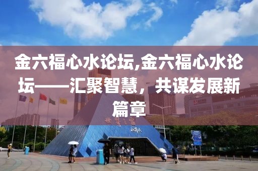金六福心水论坛,金六福心水论坛——汇聚智慧，共谋发展新篇章