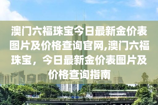 澳门六福珠宝今日最新金价表图片及价格查询官网,澳门六福珠宝，今日最新金价表图片及价格查询指南