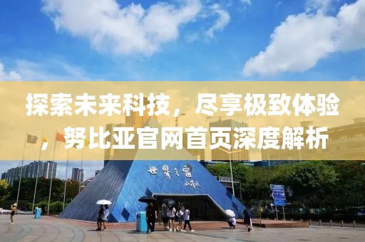 探索未来科技，尽享极致体验，努比亚官网首页深度解析