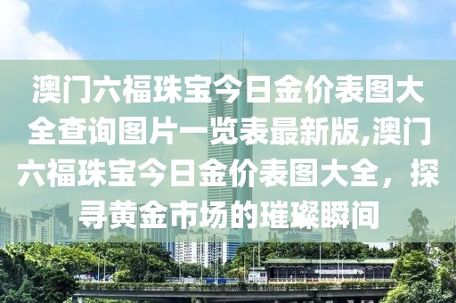 澳门六福珠宝今日金价表图大全查询图片一览表最新版,澳门六福珠宝今日金价表图大全，探寻黄金市场的璀璨瞬间