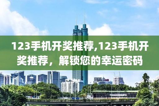 123手机开奖推荐,123手机开奖推荐，解锁您的幸运密码