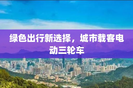 绿色出行新选择，城市载客电动三轮车