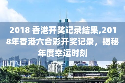 2018 香港开奖记录结果,2018年香港六合彩开奖记录，揭秘年度幸运时刻