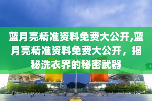 蓝月亮精准资料免费大公开,蓝月亮精准资料免费大公开，揭秘洗衣界的秘密武器
