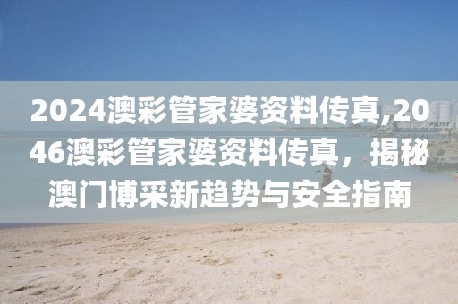 2024澳彩管家婆资料传真,2046澳彩管家婆资料传真，揭秘澳门博采新趋势与安全指南