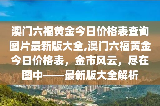澳门六福黄金今日价格表查询图片最新版大全,澳门六福黄金今日价格表，金市风云，尽在图中——最新版大全解析
