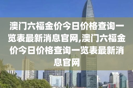 澳门六福金价今日价格查询一览表最新消息官网,澳门六福金价今日价格查询一览表最新消息官网