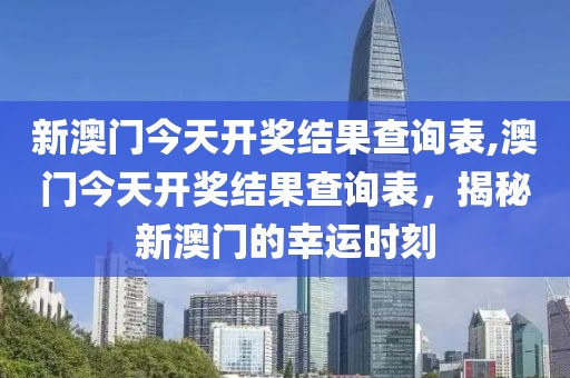 新澳门今天开奖结果查询表,澳门今天开奖结果查询表，揭秘新澳门的幸运时刻