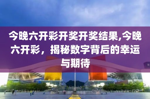 今晚六开彩开奖开奖结果,今晚六开彩，揭秘数字背后的幸运与期待