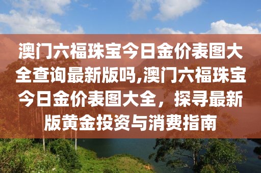 澳门六福珠宝今日金价表图大全查询最新版吗,澳门六福珠宝今日金价表图大全，探寻最新版黄金投资与消费指南