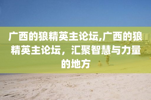 广西的狼精英主论坛,广西的狼精英主论坛，汇聚智慧与力量的地方